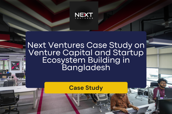 Next Ventures Case Study on Venture Capital and Startup Ecosystem Building in Bangladesh